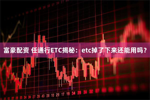 富豪配资 任通行ETC揭秘：etc掉了下来还能用吗？
