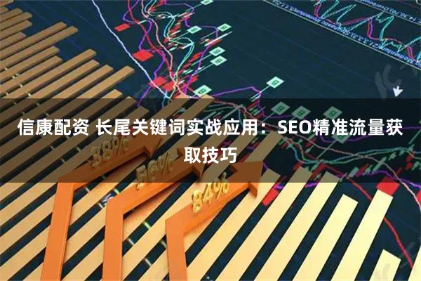 信康配资 长尾关键词实战应用：SEO精准流量获取技巧
