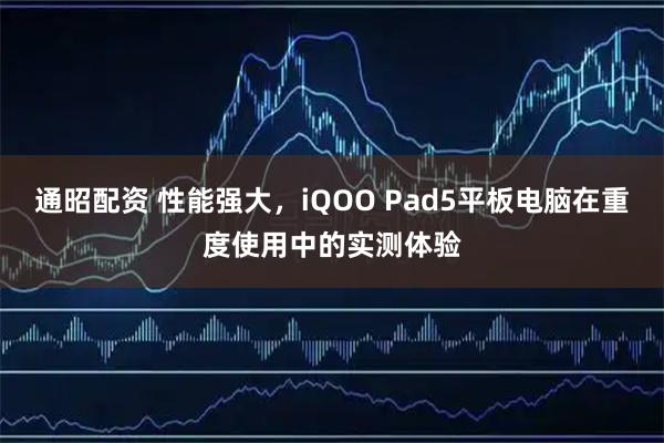 通昭配资 性能强大，iQOO Pad5平板电脑在重度使用中的实测体验