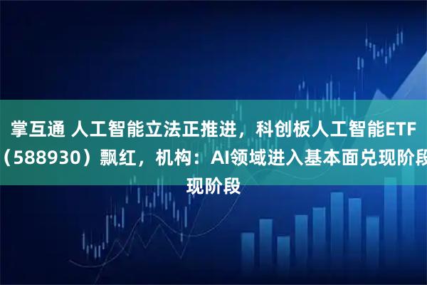 掌互通 人工智能立法正推进，科创板人工智能ETF（588930）飘红，机构：AI领域进入基本面兑现阶段