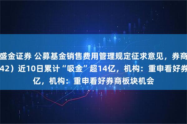 盛金证券 公募基金销售费用管理规定征求意见，券商ETF（159842）近10日累计“吸金”超14亿，机构：重申看好券商板块机会