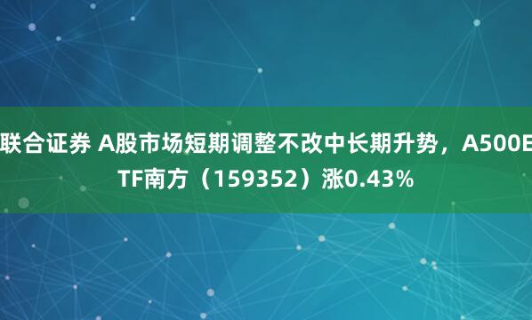 联合证券 A股市场短期调整不改中长期升势，A500ETF南方（159352）涨0.43%