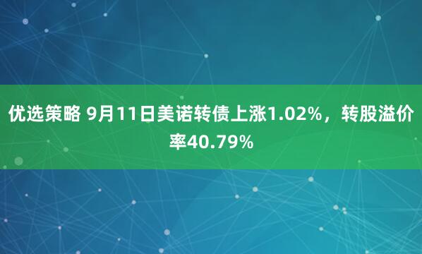 优选策略 9月11日美诺转债上涨1.02%，转股溢价率40.79%