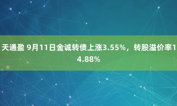 天通盈 9月11日金诚转债上涨3.55%，转股溢价率14.88%