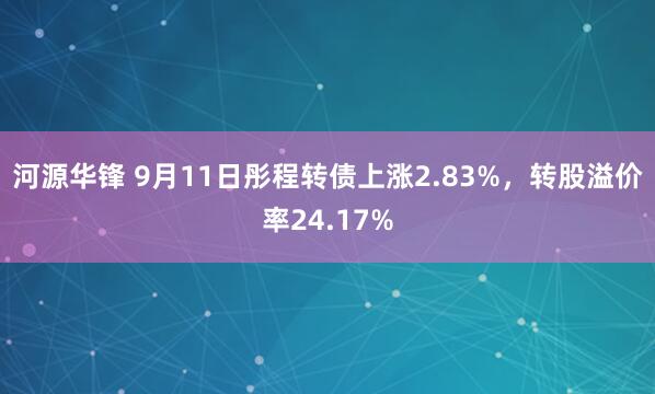 河源华锋 9月11日彤程转债上涨2.83%，转股溢价率24.17%