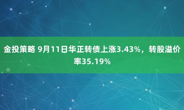 金投策略 9月11日华正转债上涨3.43%，转股溢价率35.19%