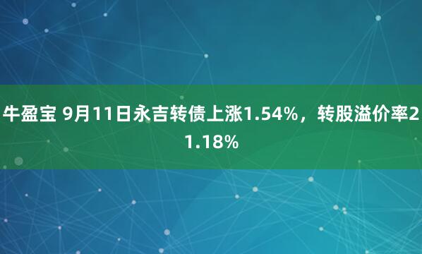 牛盈宝 9月11日永吉转债上涨1.54%，转股溢价率21.18%