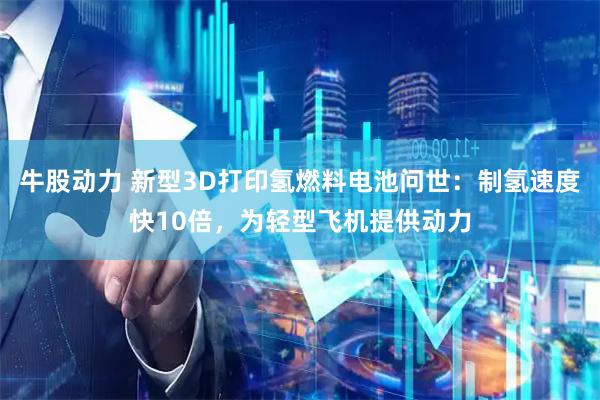 牛股动力 新型3D打印氢燃料电池问世：制氢速度快10倍，为轻型飞机提供动力
