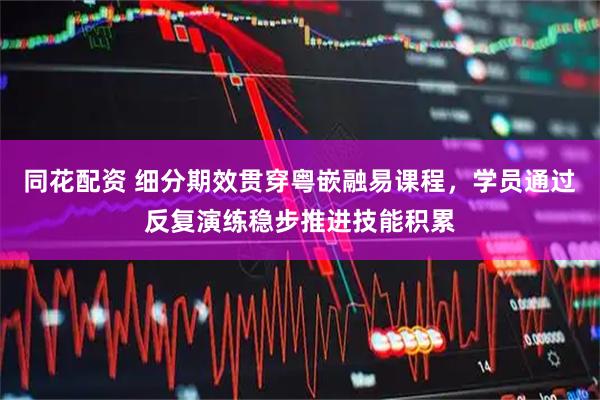 同花配资 细分期效贯穿粤嵌融易课程，学员通过反复演练稳步推进技能积累