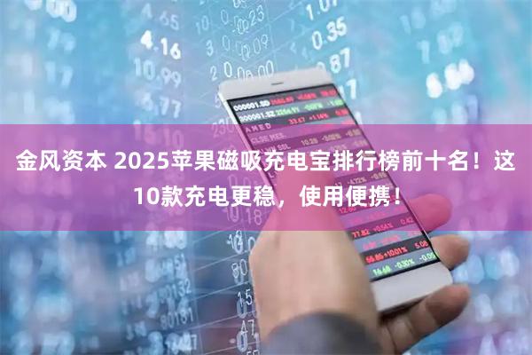 金风资本 2025苹果磁吸充电宝排行榜前十名！这10款充电更稳，使用便携！