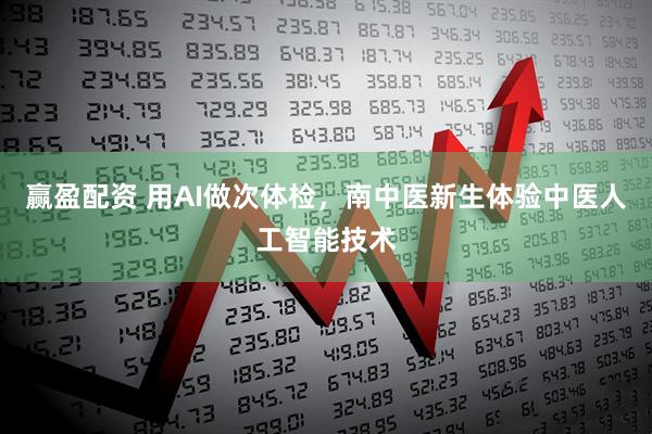 赢盈配资 用AI做次体检，南中医新生体验中医人工智能技术