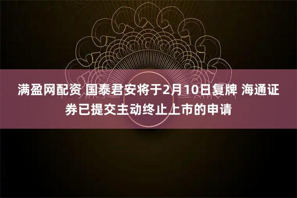 满盈网配资 国泰君安将于2月10日复牌 海通证券已提交主动终止上市的申请