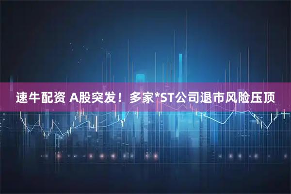 速牛配资 A股突发！多家*ST公司退市风险压顶