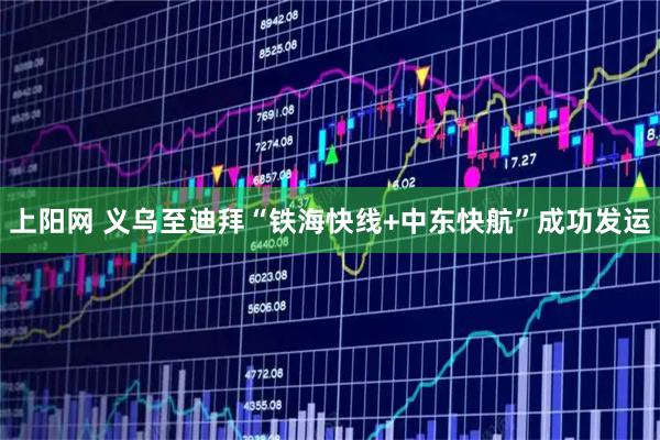 上阳网 义乌至迪拜“铁海快线+中东快航”成功发运