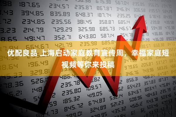 优配良品 上海启动家庭教育宣传周，幸福家庭短视频等你来投稿