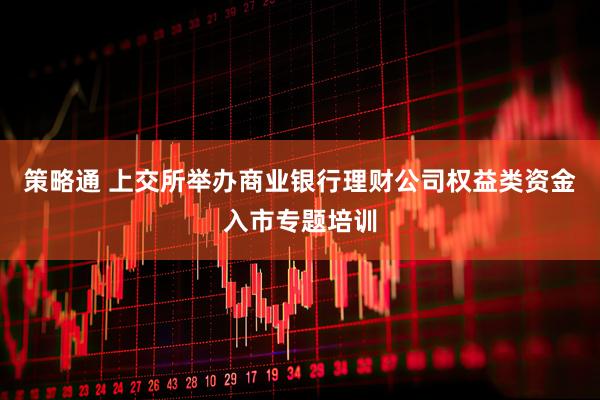 策略通 上交所举办商业银行理财公司权益类资金入市专题培训