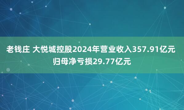 老钱庄 大悦城控股2024年营业收入357.91亿元 归母净亏损29.77亿元