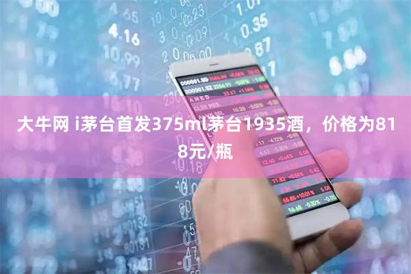 大牛网 i茅台首发375ml茅台1935酒，价格为818元/瓶