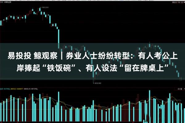 易投投 鲸观察｜券业人士纷纷转型：有人考公上岸捧起“铁饭碗”、有人设法“留在牌桌上”