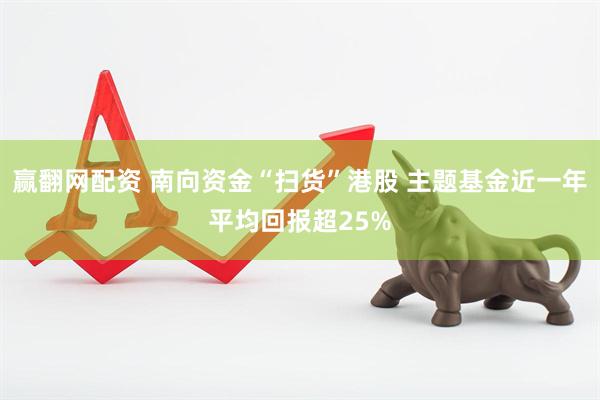 赢翻网配资 南向资金“扫货”港股 主题基金近一年平均回报超25%