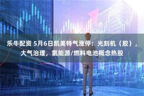 乐牛配资 5月6日凯美特气涨停：光刻机（胶），大气治理，氢能源/燃料电池概念热股