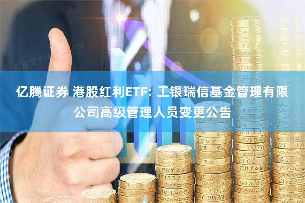 亿腾证券 港股红利ETF: 工银瑞信基金管理有限公司高级管理人员变更公告