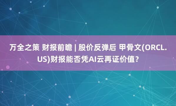 万全之策 财报前瞻 | 股价反弹后 甲骨文(ORCL.US)财报能否凭AI云再证价值？