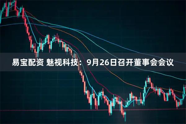易宝配资 魅视科技：9月26日召开董事会会议