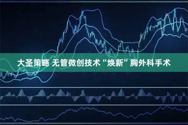 大圣策略 无管微创技术“焕新”胸外科手术