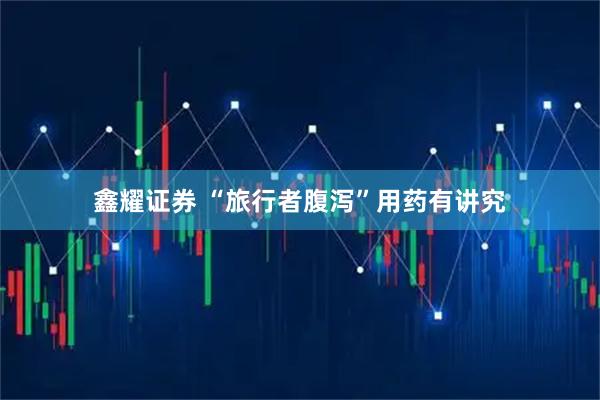 鑫耀证券 “旅行者腹泻”用药有讲究