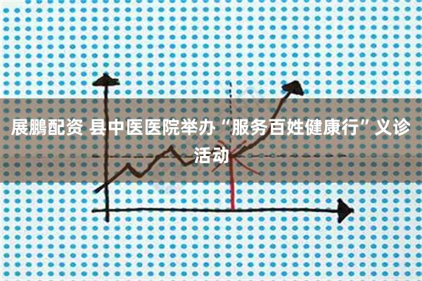 展鵬配资 县中医医院举办“服务百姓健康行”义诊活动