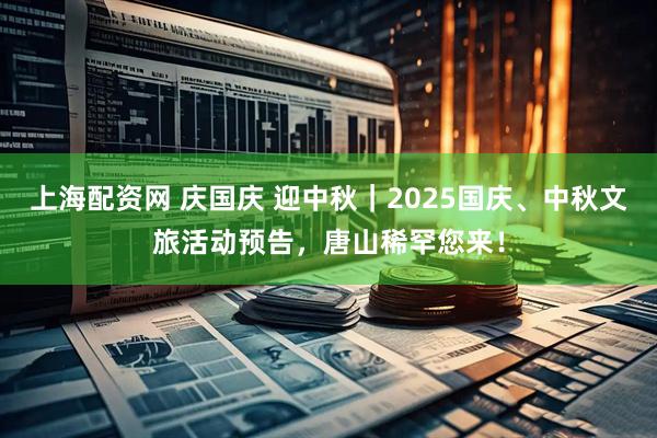 上海配资网 庆国庆 迎中秋｜2025国庆、中秋文旅活动预告，唐山稀罕您来！