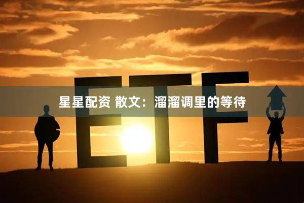 星星配资 散文：溜溜调里的等待