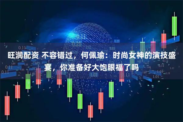 旺润配资 不容错过，何佩瑜：时尚女神的演技盛宴，你准备好大饱眼福了吗
