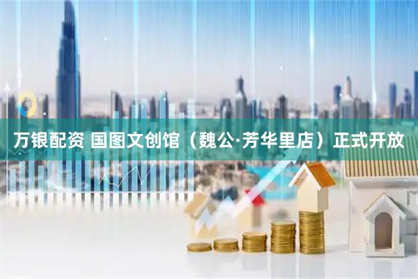 万银配资 国图文创馆（魏公·芳华里店）正式开放