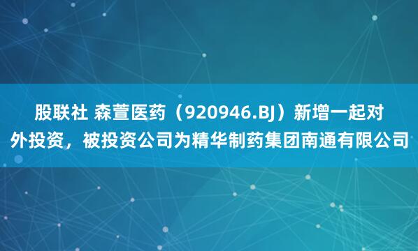 股联社 森萱医药（920946.BJ）新增一起对外投资，被投资公司为精华制药集团南通有限公司