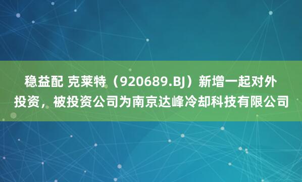稳益配 克莱特（920689.BJ）新增一起对外投资，被投资公司为南京达峰冷却科技有限公司