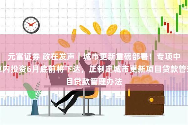 元富证券 政在发声｜城市更新重磅部署！专项中央预算内投资6月底前将下达，正制定城市更新项目贷款管理办法