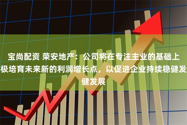 宝尚配资 荣安地产：公司将在专注主业的基础上积极培育未来新的利润增长点，以促进企业持续稳健发展