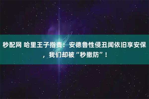 秒配网 哈里王子指责：安德鲁性侵丑闻依旧享安保，我们却被“秒撤防”！