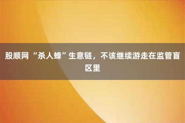 股顺网 “杀人蜂”生意链，不该继续游走在监管盲区里