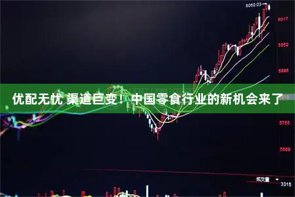 优配无忧 渠道巨变！中国零食行业的新机会来了
