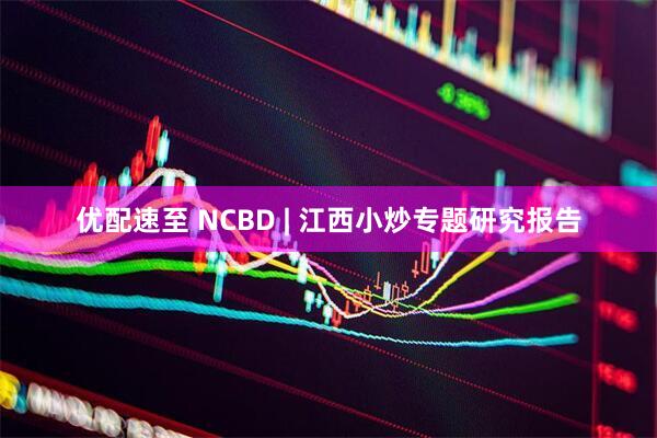 优配速至 NCBD | 江西小炒专题研究报告