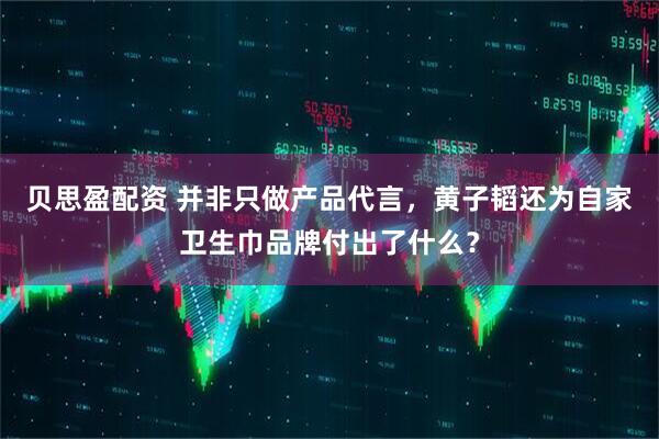 贝思盈配资 并非只做产品代言，黄子韬还为自家卫生巾品牌付出了什么？