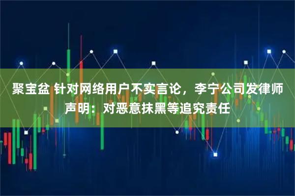 聚宝盆 针对网络用户不实言论，李宁公司发律师声明：对恶意抹黑等追究责任