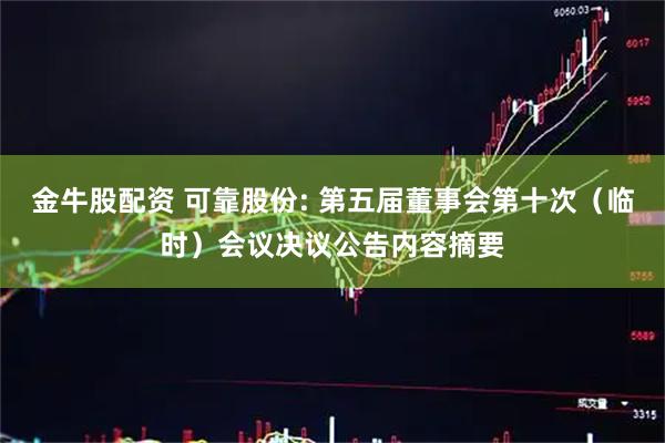 金牛股配资 可靠股份: 第五届董事会第十次（临时）会议决议公告内容摘要