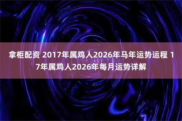 拿柜配资 2017年属鸡人2026年马年运势运程 17年属鸡人2026年每月运势详解