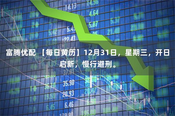 富腾优配 【每日黄历】12月31日，星期三，开日启新，慢行避刑。