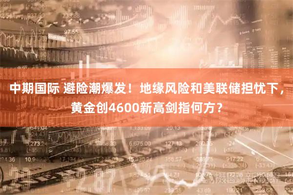 中期国际 避险潮爆发！地缘风险和美联储担忧下，黄金创4600新高剑指何方？