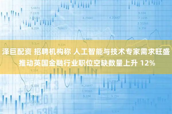 泽巨配资 招聘机构称 人工智能与技术专家需求旺盛 推动英国金融行业职位空缺数量上升 12%